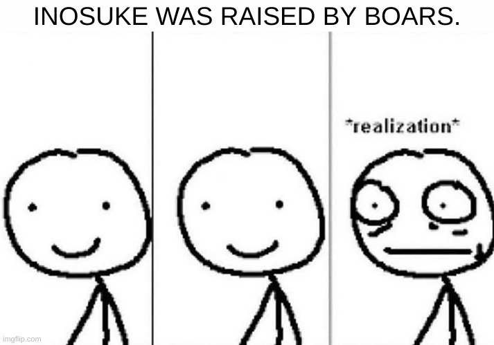 Realization | INOSUKE WAS RAISED BY BOARS. | image tagged in realization | made w/ Imgflip meme maker