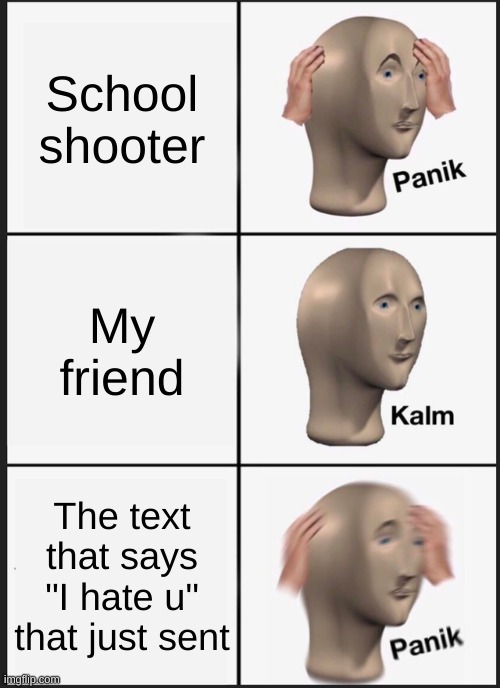 Panik | School shooter; My friend; The text that says "I hate u" that just sent | image tagged in memes,panik kalm panik | made w/ Imgflip meme maker