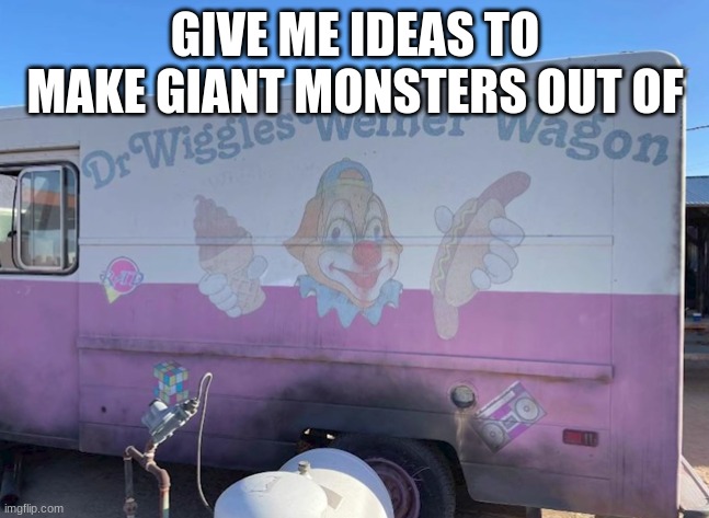Dr Wiggles Weiner Wagon | GIVE ME IDEAS TO MAKE GIANT MONSTERS OUT OF | image tagged in dr wiggles weiner wagon | made w/ Imgflip meme maker