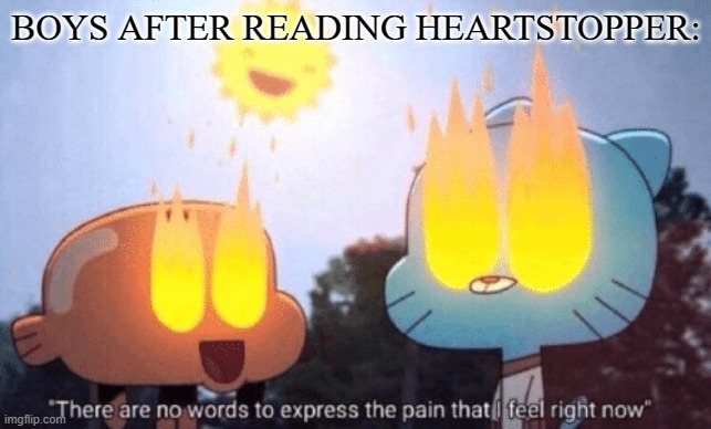heartstopper be like: |  BOYS AFTER READING HEARTSTOPPER: | image tagged in there are no words to express the pain that i feel right now,lgbt,memes,funny,pride | made w/ Imgflip meme maker