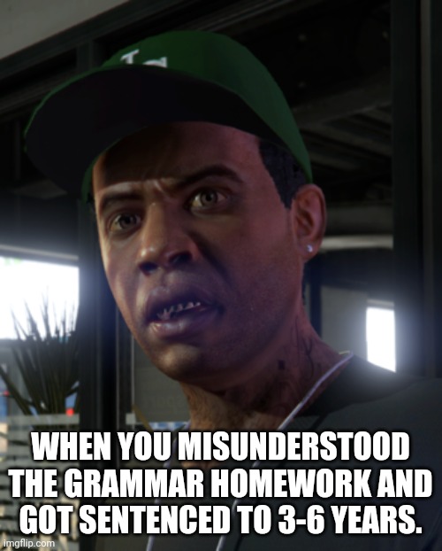 Gta lamar davis | WHEN YOU MISUNDERSTOOD THE GRAMMAR HOMEWORK AND GOT SENTENCED TO 3-6 YEARS. | image tagged in gta lamar davis | made w/ Imgflip meme maker