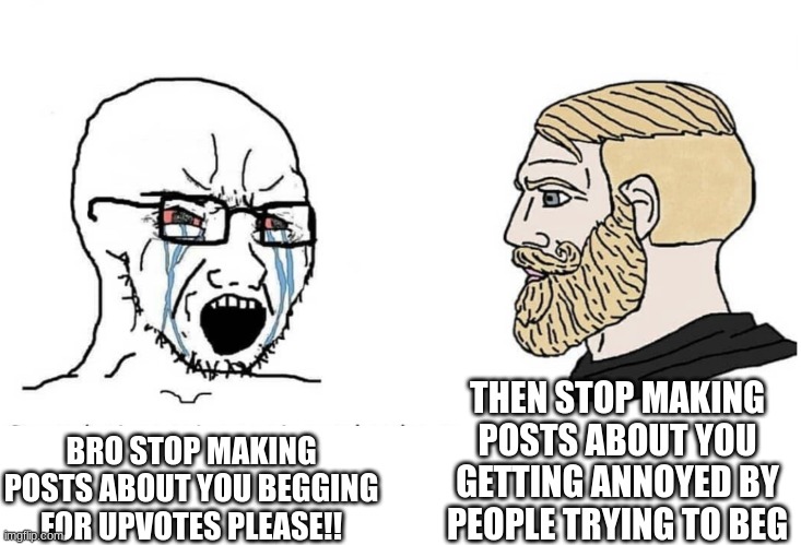 it's getting annoying at this point | THEN STOP MAKING POSTS ABOUT YOU GETTING ANNOYED BY PEOPLE TRYING TO BEG; BRO STOP MAKING POSTS ABOUT YOU BEGGING FOR UPVOTES PLEASE!! | image tagged in soyboy vs yes chad | made w/ Imgflip meme maker
