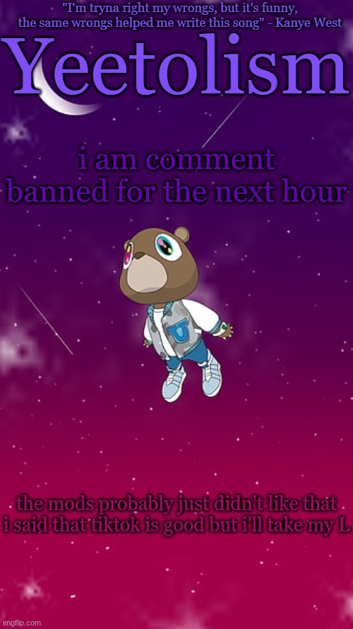 idk | i am comment banned for the next hour; the mods probably just didn't like that i said that tiktok is good but i'll take my L | image tagged in yeetolism template v4 | made w/ Imgflip meme maker