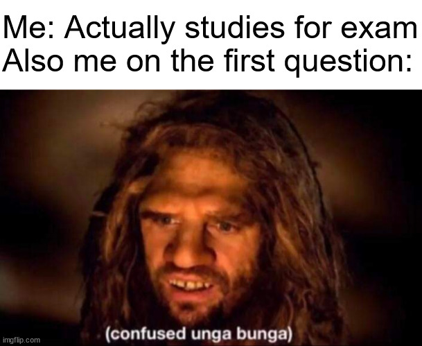 exams in a nutshell |  Me: Actually studies for exam
Also me on the first question: | image tagged in confused unga bunga,exam,exams,study,studying,question | made w/ Imgflip meme maker