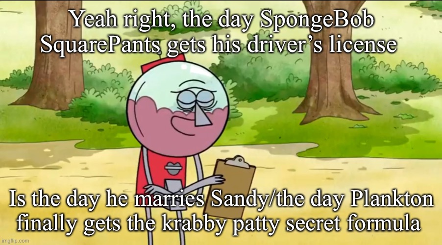 Yeah Right, the day X is the day Y | Yeah right, the day SpongeBob SquarePants gets his driver’s license; Is the day he marries Sandy/the day Plankton finally gets the krabby patty secret formula | image tagged in yeah right the day x is the day y | made w/ Imgflip meme maker