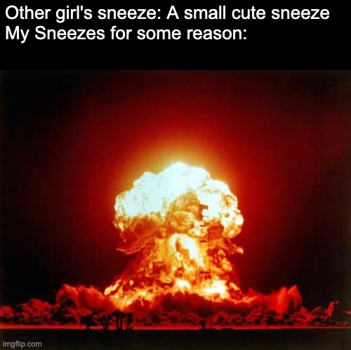 Nuclear Explosion Meme | Other girl's sneeze: A small cute sneeze 
My Sneezes for some reason: | image tagged in memes,nuclear explosion | made w/ Imgflip meme maker