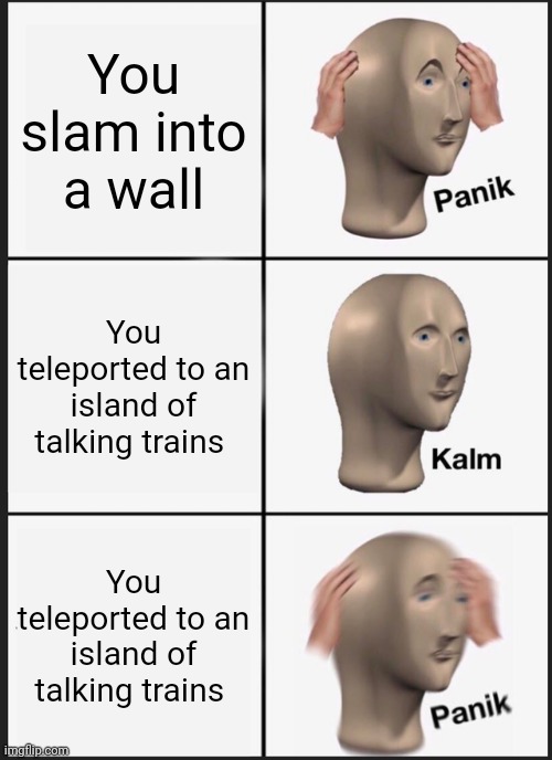 Panik Kalm Panik | You slam into a wall; You teleported to an island of talking trains; You teleported to an island of talking trains | image tagged in memes,panik kalm panik | made w/ Imgflip meme maker