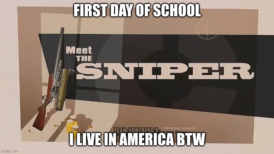 should this joke be allowed? | FIRST DAY OF SCHOOL; I LIVE IN AMERICA BTW | image tagged in meet the sniper | made w/ Imgflip meme maker