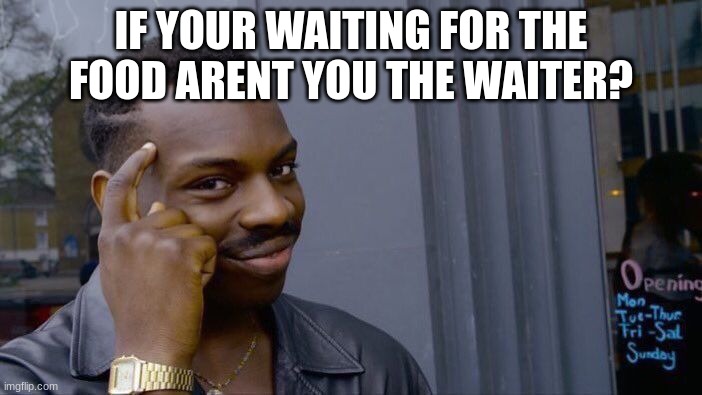 right???? | IF YOUR WAITING FOR THE FOOD ARENT YOU THE WAITER? | image tagged in memes,roll safe think about it | made w/ Imgflip meme maker
