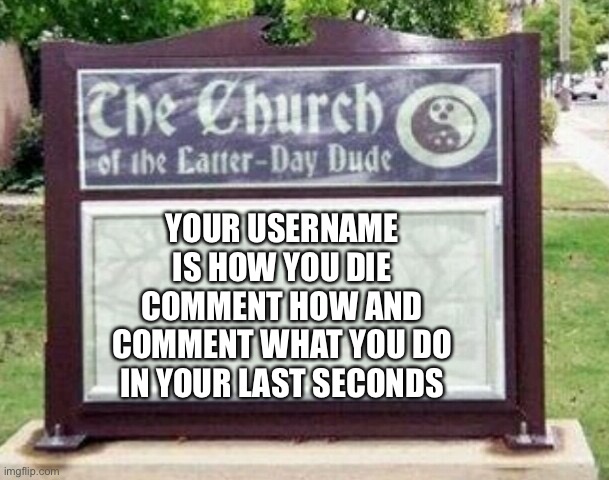 Your username is how you die | YOUR USERNAME IS HOW YOU DIE COMMENT HOW AND COMMENT WHAT YOU DO IN YOUR LAST SECONDS | image tagged in church sign,repost,comment,sign,your username is how you die | made w/ Imgflip meme maker