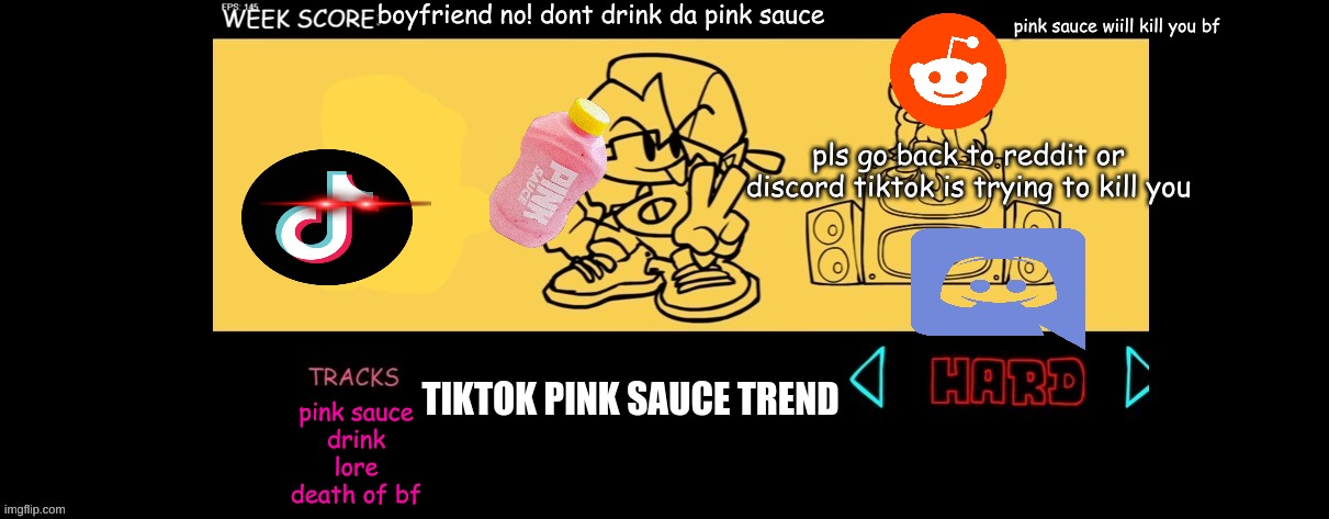 pink sauce trend | boyfriend no! dont drink da pink sauce; pink sauce wiill kill you bf; pls go back to reddit or discord tiktok is trying to kill you; TIKTOK PINK SAUCE TREND; pink sauce
drink
lore
death of bf | image tagged in fnf custom week,pink sauce | made w/ Imgflip meme maker