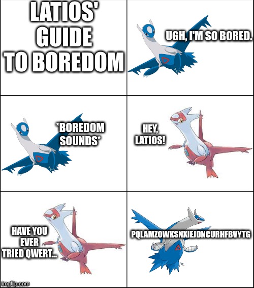 Latios' guide to boredom | LATIOS' GUIDE TO BOREDOM; UGH, I'M SO BORED. HEY, LATIOS! *BOREDOM SOUNDS*; PQLAMZOWKSNXIEJDNCURHFBVYTG; HAVE YOU EVER TRIED QWERT... | made w/ Imgflip meme maker