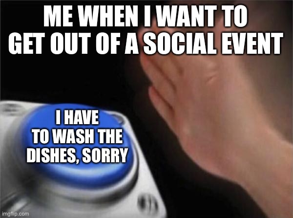 POV you’re an introvert | ME WHEN I WANT TO GET OUT OF A SOCIAL EVENT; I HAVE TO WASH THE DISHES, SORRY | image tagged in memes,blank nut button,introvert,introvert memes,introverts | made w/ Imgflip meme maker