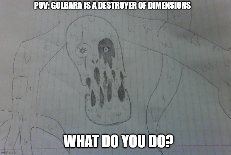 Golbara, Keeper | POV: GOLBARA IS A DESTROYER OF DIMENSIONS; WHAT DO YOU DO? | image tagged in golbara | made w/ Imgflip meme maker