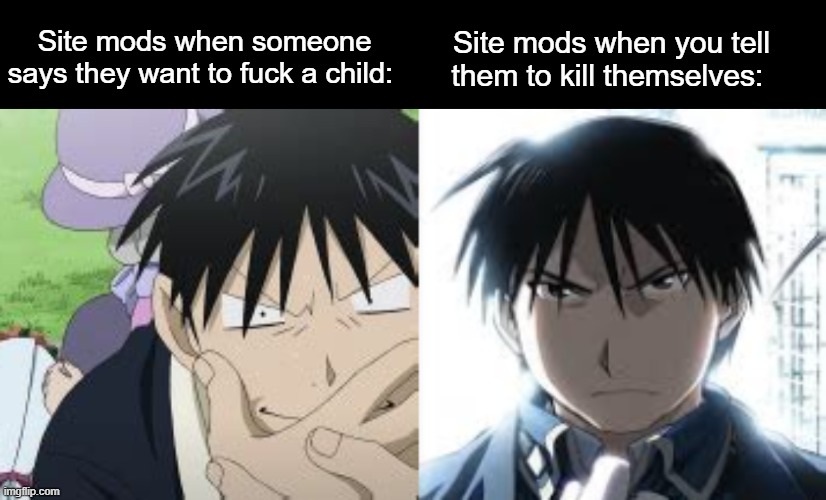 They be defending the wrong side smh | Site mods when someone says they want to fuck a child:; Site mods when you tell them to kill themselves: | image tagged in blank black,roy mustang,angy roy lol | made w/ Imgflip meme maker