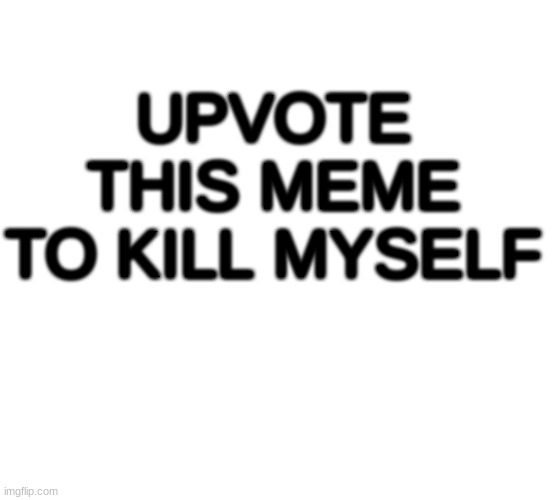 do upvote | UPVOTE THIS MEME TO KILL MYSELF | image tagged in upvote | made w/ Imgflip meme maker