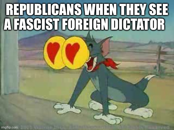 Tom and Jerry the Cat | REPUBLICANS WHEN THEY SEE A FASCIST FOREIGN DICTATOR | image tagged in tom and jerry the cat | made w/ Imgflip meme maker