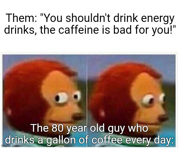 Monkey Puppet | Them: "You shouldn't drink energy drinks, the caffeine is bad for you!"; The 80 year old guy who drinks a gallon of coffee every day: | image tagged in memes,monkey puppet,coffee,coffee addict,energy drinks | made w/ Imgflip meme maker