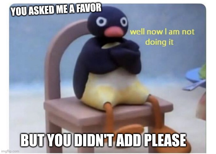 well now I am not doing it | YOU ASKED ME A FAVOR; BUT YOU DIDN'T ADD PLEASE | image tagged in well now i am not doing it | made w/ Imgflip meme maker