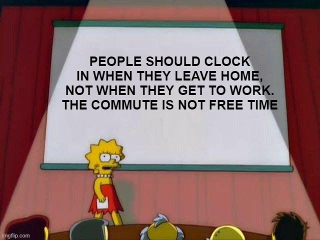 Lisa Simpson's Presentation | PEOPLE SHOULD CLOCK IN WHEN THEY LEAVE HOME, NOT WHEN THEY GET TO WORK. THE COMMUTE IS NOT FREE TIME | image tagged in lisa simpson's presentation | made w/ Imgflip meme maker