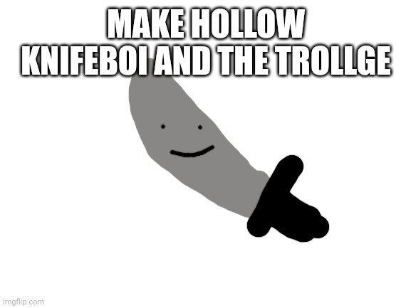 MAKE HOLLOW KNIFEBOI AND THE TROLLGE | made w/ Imgflip meme maker