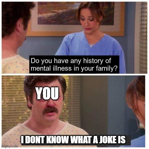 Do you have any history of mental ilness in your family? | YOU I DONT KNOW WHAT A JOKE IS | image tagged in do you have any history of mental ilness in your family | made w/ Imgflip meme maker