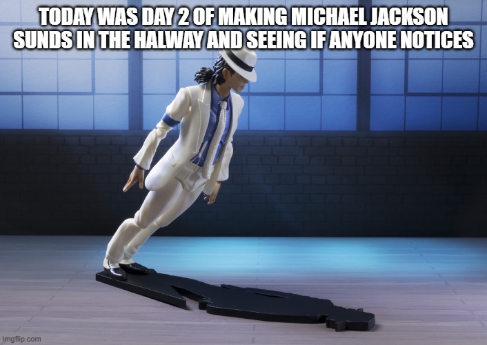 yes really, this doof forgor to tell you guys yesterday | TODAY WAS DAY 2 OF MAKING MICHAEL JACKSON SUNDS IN THE HALWAY AND SEEING IF ANYONE NOTICES | image tagged in just so u know,the doof is me,ye,not u guys,youre amazing,not a doof | made w/ Imgflip meme maker