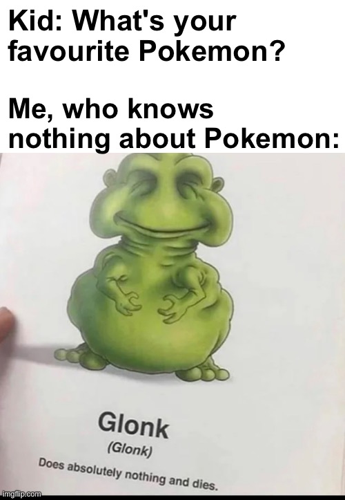 Yep | Kid: What's your favourite Pokemon? Me, who knows nothing about Pokemon: | image tagged in memes,unfunny | made w/ Imgflip meme maker