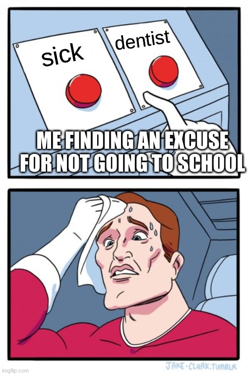 Two Buttons Meme | dentist; sick; ME FINDING AN EXCUSE FOR NOT GOING TO SCHOOL | image tagged in memes,two buttons | made w/ Imgflip meme maker