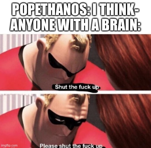 Shut the f up | POPETHANOS: I THINK-
ANYONE WITH A BRAIN: | image tagged in shut the f up | made w/ Imgflip meme maker