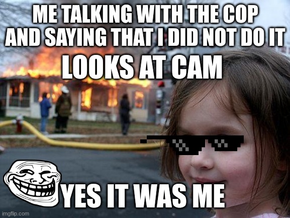 when you do not get you phone | ME TALKING WITH THE COP AND SAYING THAT I DID NOT DO IT; LOOKS AT CAM; YES IT WAS ME | image tagged in memes,disaster girl | made w/ Imgflip meme maker