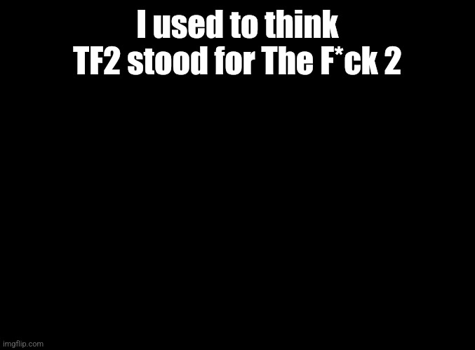 blank black | I used to think TF2 stood for The F*ck 2 | image tagged in blank black | made w/ Imgflip meme maker