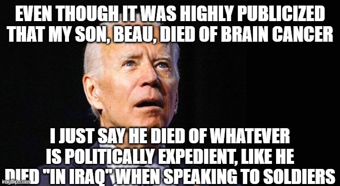 Confused joe biden | EVEN THOUGH IT WAS HIGHLY PUBLICIZED THAT MY SON, BEAU, DIED OF BRAIN CANCER; I JUST SAY HE DIED OF WHATEVER IS POLITICALLY EXPEDIENT, LIKE HE DIED "IN IRAQ" WHEN SPEAKING TO SOLDIERS | image tagged in confused joe biden | made w/ Imgflip meme maker