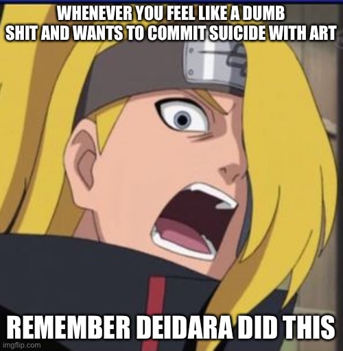 Deidara the only Naruto character who kills himself with Art while trying to kill Sasuke | WHENEVER YOU FEEL LIKE A DUMB SHIT AND WANTS TO COMMIT SUICIDE WITH ART; REMEMBER DEIDARA DID THIS | image tagged in deidara,memes,naruto shippuden,suicide,dumb shit,whenever you feel | made w/ Imgflip meme maker