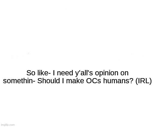 Should I????? | So like- I need y'all's opinion on somethin- Should I make OCs humans? (IRL) | image tagged in ocs | made w/ Imgflip meme maker