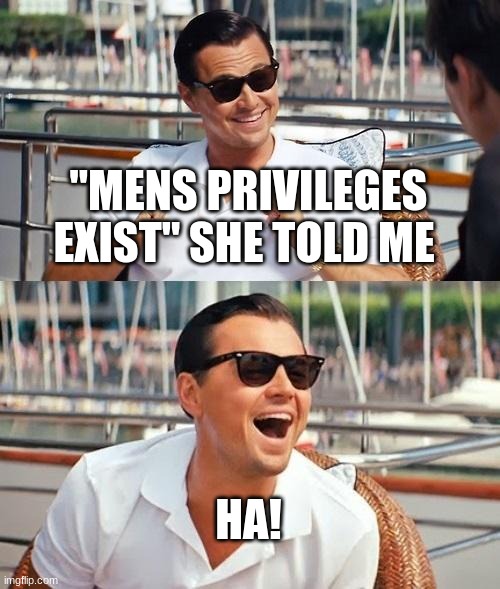 Yeah, at this point he's dead... | "MENS PRIVILEGES EXIST" SHE TOLD ME; HA! | image tagged in memes,leonardo dicaprio wolf of wall street | made w/ Imgflip meme maker