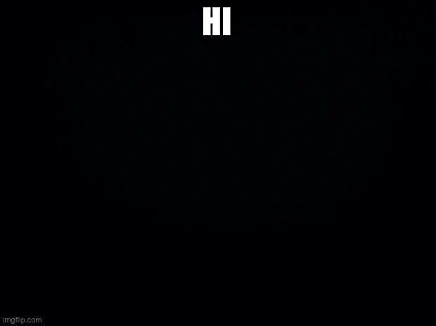 Black background | HI | image tagged in black background | made w/ Imgflip meme maker