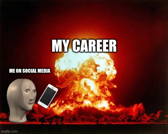 agreed? | MY CAREER; ME ON SOCIAL MEDIA | image tagged in memes,nuclear explosion | made w/ Imgflip meme maker