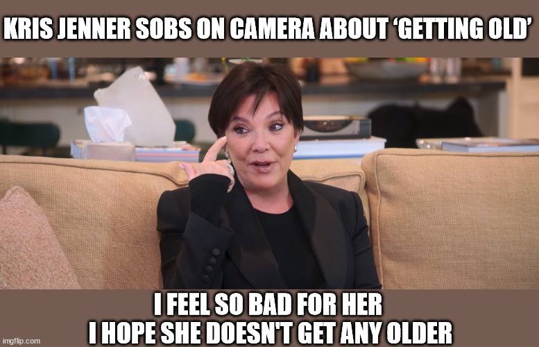 KRIS JENNER SOBS ON CAMERA ABOUT ‘GETTING OLD’; I FEEL SO BAD FOR HER 
I HOPE SHE DOESN'T GET ANY OLDER | image tagged in kardashians | made w/ Imgflip meme maker