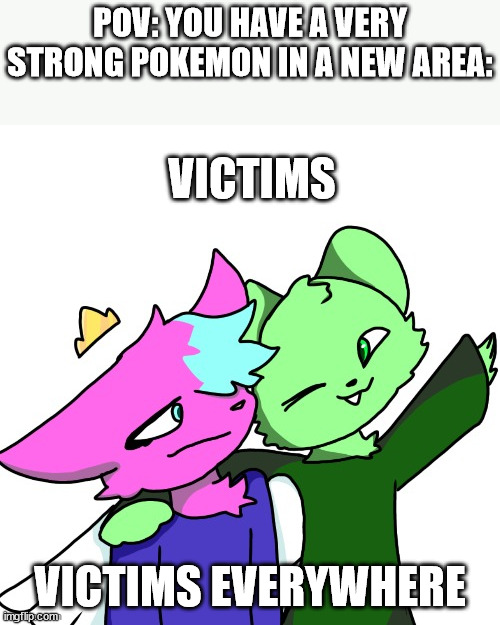 X, X everyone but with flippy and kitty | POV: YOU HAVE A VERY STRONG POKEMON IN A NEW AREA:; VICTIMS; VICTIMS EVERYWHERE | image tagged in x x everyone but with flippy and kitty | made w/ Imgflip meme maker