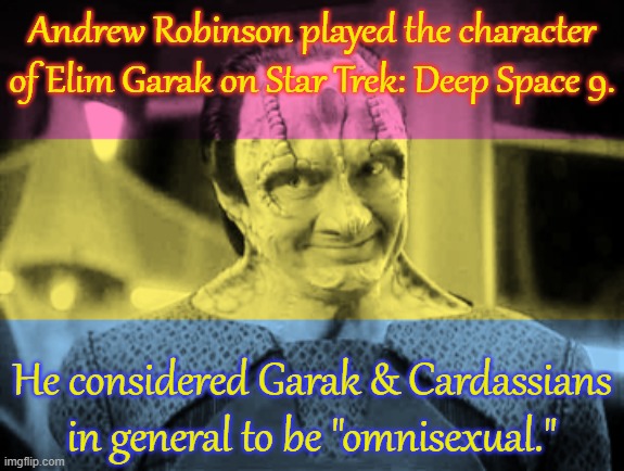 He may not know the difference between omni & pan. | Andrew Robinson played the character of Elim Garak on Star Trek: Deep Space 9. He considered Garak & Cardassians in general to be "omnisexual." | image tagged in garak pansexual,science fiction,lgbt | made w/ Imgflip meme maker