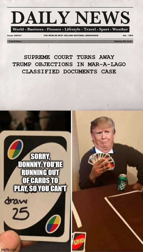 Higher courts not letting Cannon do your bidding. | SUPREME COURT TURNS AWAY TRUMP OBJECTIONS IN MAR-A-LAGO CLASSIFIED DOCUMENTS CASE; SORRY, DONNNY. YOU'RE RUNNING OUT OF CARDS TO PLAY, SO YOU CAN'T | image tagged in impeach cannon,lock up don the con | made w/ Imgflip meme maker