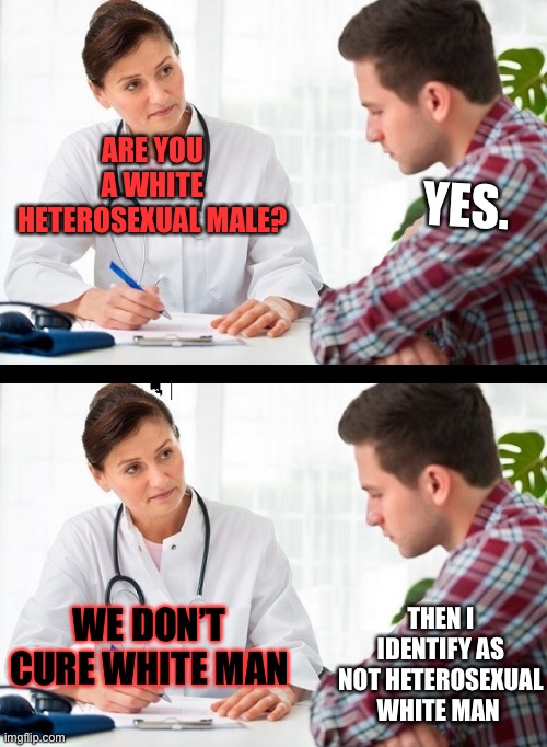 doctor and patient | YES. ARE YOU A WHITE HETEROSEXUAL MALE? WE DON’T CURE WHITE MAN; THEN I IDENTIFY AS NOT HETEROSEXUAL WHITE MAN | image tagged in doctor and patient | made w/ Imgflip meme maker