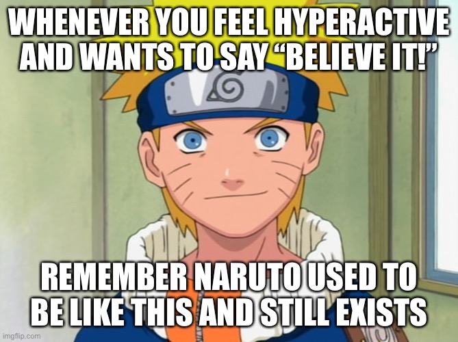 Only for hyperactive people | WHENEVER YOU FEEL HYPERACTIVE AND WANTS TO SAY “BELIEVE IT!”; REMEMBER NARUTO USED TO BE LIKE THIS AND STILL EXISTS | image tagged in naruto,memes,whenever you feel,naruto shippuden,believe it,hyperactive | made w/ Imgflip meme maker