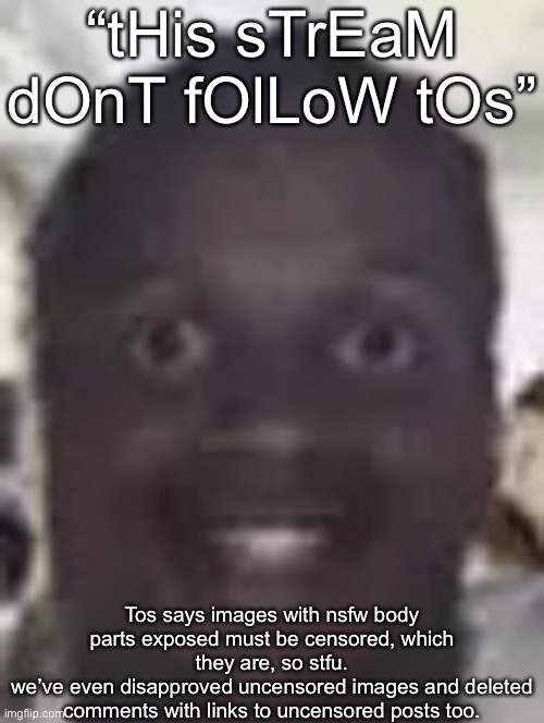 For the idiots that don’t understand | “tHis sTrEaM dOnT fOlLoW tOs”; Tos says images with nsfw body parts exposed must be censored, which they are, so stfu.
we’ve even disapproved uncensored images and deleted comments with links to uncensored posts too. | image tagged in lil durk eyes popping out | made w/ Imgflip meme maker