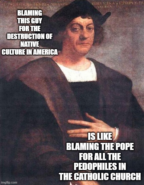 It's a Pointless Exercise | BLAMING THIS GUY FOR THE DESTRUCTION OF NATIVE CULTURE IN AMERICA; IS LIKE BLAMING THE POPE FOR ALL THE PEDOPHILES IN THE CATHOLIC CHURCH | image tagged in christopher columbus | made w/ Imgflip meme maker