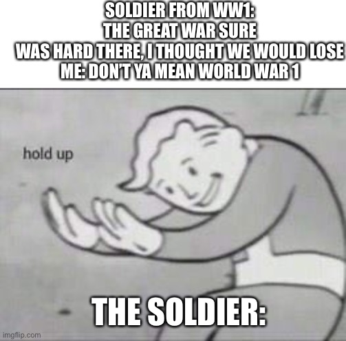 Uh oh | SOLDIER FROM WW1: THE GREAT WAR SURE WAS HARD THERE, I THOUGHT WE WOULD LOSE

ME: DON’T YA MEAN WORLD WAR 1; THE SOLDIER: | image tagged in fallout hold up,ww2,wait a minute,bruh | made w/ Imgflip meme maker