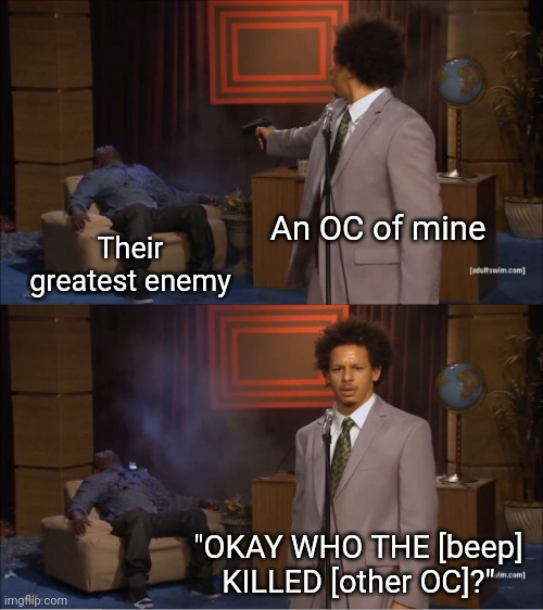 Daily Memes with my OCs #1 | An OC of mine; Their greatest enemy; "OKAY WHO THE [beep] KILLED [other OC]?" | image tagged in memes,who killed hannibal,ocs | made w/ Imgflip meme maker