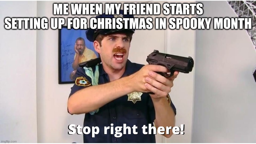 People!! we've still got hawloween and thx giving | ME WHEN MY FRIEND STARTS SETTING UP FOR CHRISTMAS IN SPOOKY MONTH | image tagged in stop right there | made w/ Imgflip meme maker