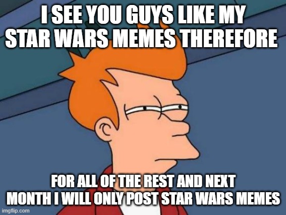 Futurama Fry | I SEE YOU GUYS LIKE MY STAR WARS MEMES THEREFORE; FOR ALL OF THE REST AND NEXT MONTH I WILL ONLY POST STAR WARS MEMES | image tagged in memes,futurama fry | made w/ Imgflip meme maker